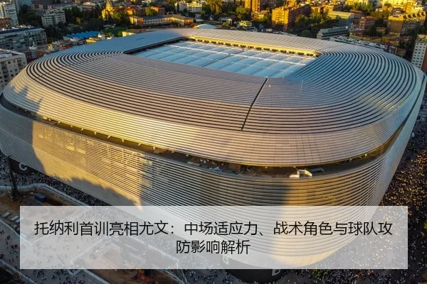 托纳利首训亮相尤文：中场适应力、战术角色与球队攻防影响解析