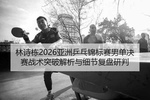 lin-shi-dong-ya-zhou-ping-pang-jin-biao-sai-nan-dan-jue-sai-zhan-shu-tu-po-jie-xi-yu-xi-jie-fu-pan-yan-pan-2-970.jpg