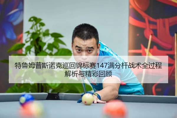 特鲁姆普斯诺克巡回锦标赛147满分杆战术全过程解析与精彩回顾